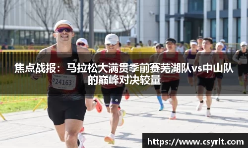 焦点战报：马拉松大满贯季前赛芜湖队vs中山队的巅峰对决较量