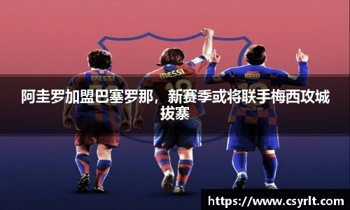 阿圭罗加盟巴塞罗那，新赛季或将联手梅西攻城拔寨